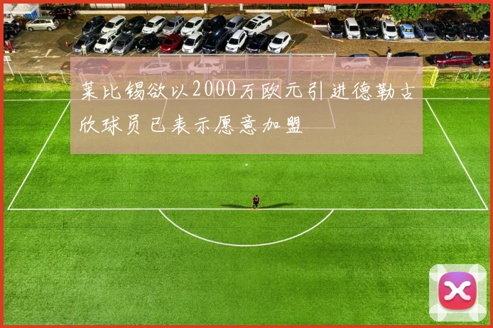 莱比锡欲以2000万欧元引进德勒古欣球员已表示愿意加盟