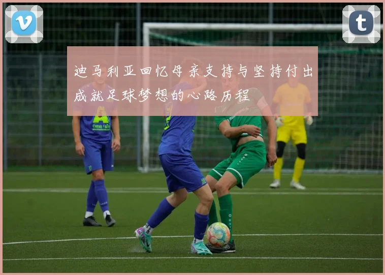 迪马利亚回忆母亲支持与坚持付出成就足球梦想的心路历程