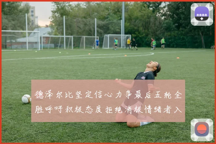 德泽尔比坚定信心力争最后五轮全胜呼吁积极态度拒绝消极情绪者入训