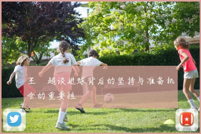 王燊超谈进球背后的坚持与准备机会的重要性