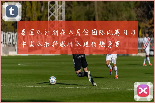 泰国队计划在六月份国际比赛日与中国队和科威特队进行热身赛