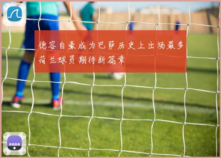 德容自豪成为巴萨历史上出场最多荷兰球员期待新篇章