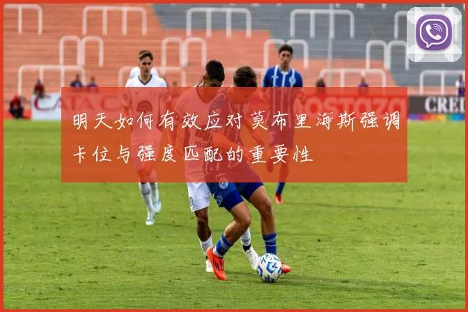 明天如何有效应对莫布里海斯强调卡位与强度匹配的重要性