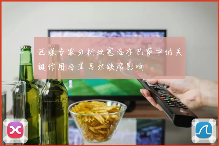 西媒专家分析坎塞洛在巴萨中的关键作用与亚马尔缺席影响