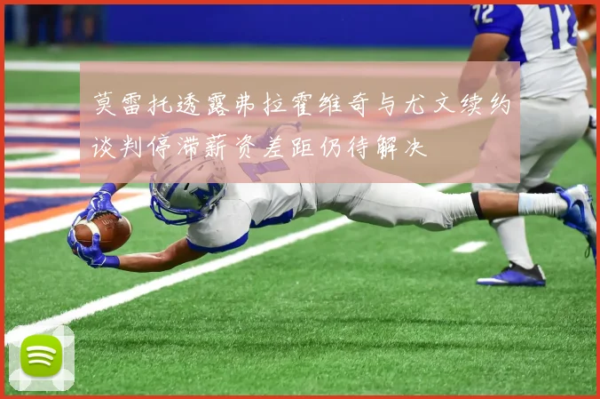 莫雷托透露弗拉霍维奇与尤文续约谈判停滞薪资差距仍待解决