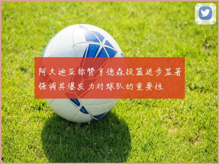 阿夫迪亚称赞亨德森投篮进步显著强调其爆发力对球队的重要性