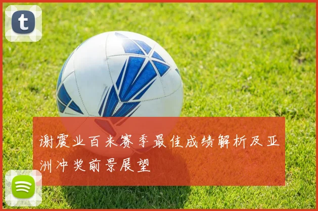 谢震业百米赛季最佳成绩解析及亚洲冲奖前景展望