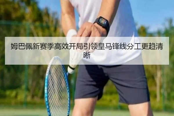 姆巴佩新赛季高效开局引领皇马锋线分工更趋清晰