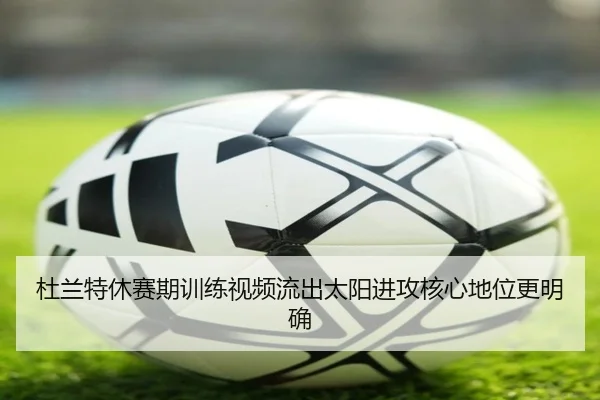 杜兰特休赛期训练视频流出太阳进攻核心地位更明确
